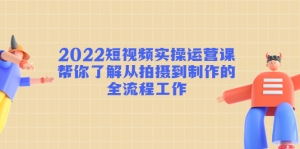 2022短视频实操运营课：帮你了解从拍摄到制作的全流程工作!-司马网创基地