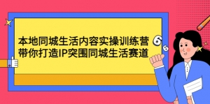 本地同城生活内容实操训练营:带你打造IP突围同城生活赛道-司马网创基地