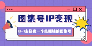 图集号IP变现,0-1去搭建一个能赚钱的图集号(文档+资料+视频)无水印-司马网创基地