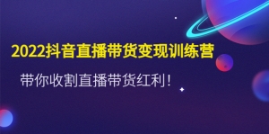 2022抖音直播带货变现训练营,带你收割直播带货红利!-司马网创基地