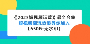 《2023短视频运营》最全合集:短视频潮流热浪等你加入(650G-无水印)-司马网创基地