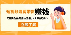 短视频带货赚钱混剪特训营：无需囤货发货 拍摄 露脸 直播，4大平台可操作-司马网创基地