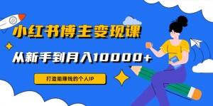 小红书博主变现课：打造能赚钱的个人IP，从新手到月入10000+(9节课)-司马网创基地