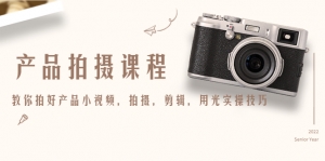 产品拍摄课程,教你拍好产品小视频,拍摄,剪辑,用光实操技巧-司马网创基地