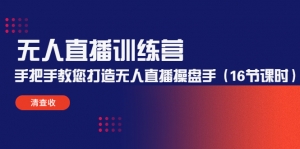 无人直播训练营：手把手教您打造无人直播操盘手（16节课时）-司马网创基地