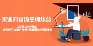 美业抖音流量训练营：从0到10w+粉丝 让你的门店用户增长+业绩增长+利润增长-司马网创基地