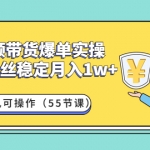 短视频带货爆单实操：1000粉丝稳定月入1w+一台手机可操作（55节课）