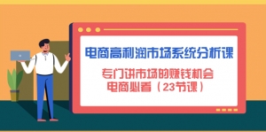 电商高利润市场系统分析课：专门讲市场的赚钱机会，电商必看（23节课）-司马网创基地