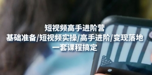 短视频高手进阶营:基础准备/短视频实操/高手进阶/变现落地,一套搞定-司马网创基地
