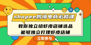 shopee跨境电商必修课:教你独立给虾皮店铺选品,能够独立打理虾皮店铺-司马网创基地