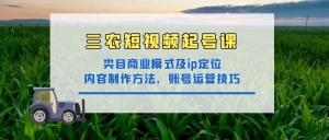 三农短视频起号课：三农类目商业模式及ip定位，内容制作方法，账号运营技巧-司马网创基地