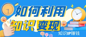 知识IP变现训练营:手把手带你如何做知识IP赚钱,助你逆袭人生!-司马网创基地