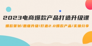 2023电商爆款产品打造升级课:爆款策划/思维升级/打造2.0爆款产品/【推荐】-司马网创基地