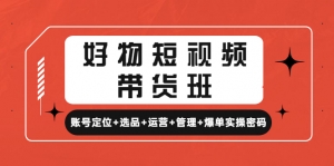 好物短视频带货班:账号定位+选品+运营+管理+爆单实操密码!-司马网创基地