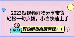 2023短视频好物分享带货，好物带货高级课程，轻松一句点拨，小白快速上手-司马网创基地