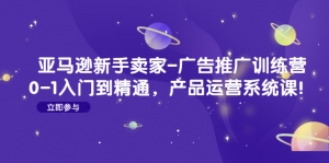 亚马逊新手卖家-广告推广训练营：0-1入门到精通，产品运营系统课！-司马网创基地