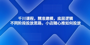 千川课程，精准建模，底层逻辑，不同阶段投放思路，小店随心推如何投放-司马网创基地