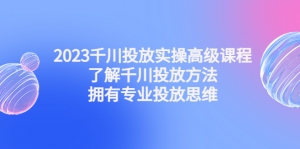 2023千川投放实操高级课程：了解千川投放方法，拥有专业投放思维-司马网创基地