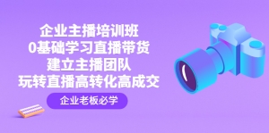 企业主播培训班:0基础学习直播带货,建立主播团队,玩转直播高转化高成交-司马网创基地