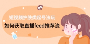 短视频护肤类起号法玩:如何获取直播feed推荐流!-司马网创基地