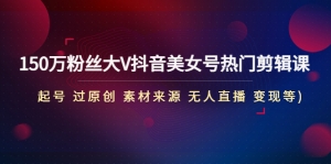 150万粉丝大V抖音美女号热门剪辑课(起号 过原创 素材来源 无人直播 变现)-司马网创基地