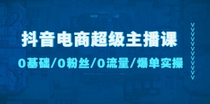 抖音电商超级主播课:0基础、0粉丝、0流量、爆单实操!-司马网创基地