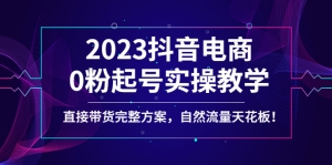 2023抖音电商0粉起号实操教学，直接带货完整方案，自然流量天花板-司马网创基地