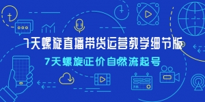 7天螺直旋播带货运营教细学节版,7天螺旋正自价然流起号-司马网创基地