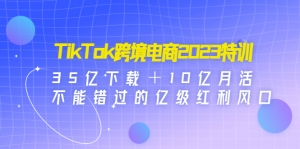 TikTok跨境电商2023特训:35亿下载+10亿月活,不能错过的亿级红利风口-司马网创基地