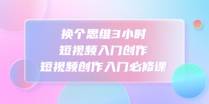 换个思维3小时短视频入门创作,短视频创作入门必修课-司马网创基地