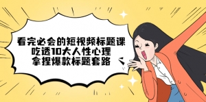 看完必会的短视频标题课,吃透10大人性心理,拿捏爆款标题套路-司马网创基地