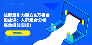 达摩盘引力魔方&万相台投放课:人群组合分析,高效投放实操!-司马网创基地