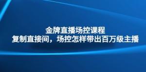 金牌直播场控课程：复制直接间，场控如何带出百万级主播-司马网创基地