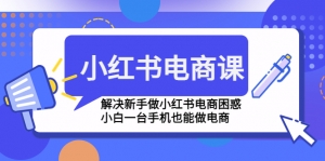 小红书电商课程,解决新手做小红书电商困惑,小白一台手机也能做电商-司马网创基地