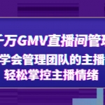 抖音千万GMV直播间管理秘籍：学会管理团队的主播，轻松掌控主播情绪