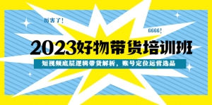 2023好物带货培训班:短视频底层逻辑带货解析,账号定位运营选品-司马网创基地