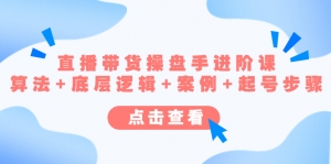 直播带货/操盘手/进阶课,算法+底层逻辑+案例+起号步骤-司马网创基地