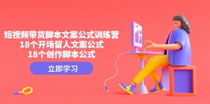 短视频带货脚本文案公式训练营:18个开场留人文案公式,18个创作脚本公式-司马网创基地