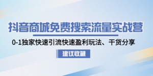 抖音商城免费搜索流量实战营:0-1独家快速引流快速盈利玩法、干货分享-司马网创基地