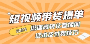 2023短视频带货爆单 搭建高转化直播间 话术及付费技巧-司马网创基地