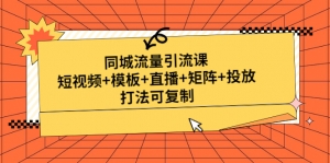 同城流量引流课：短视频+模板+直播+矩阵+投放，打法可复制-司马网创基地