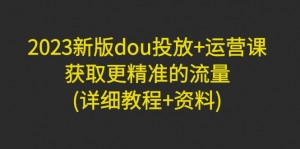 2023新版dou投放+运营课:获取更精准的流量(详细教程+资料)-司马网创基地
