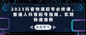 2023抖音快速起号必修课，普通人抖音起号指南，实现快速涨粉-司马网创基地