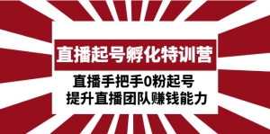 直播起号孵化特训营:直播手把手0粉起号 提升直播团队赚钱能力-司马网创基地