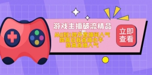 游戏主播破流精品课,从0到1提升直播间人气 提高自我直播水平 提高直播人气-司马网创基地