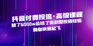 抖音付费投流·高级课程,烧了6000w总结了实战型投放经验,助你快速起飞-司马网创基地