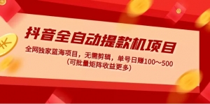 抖音全自动提款机项目:独家蓝海 无需剪辑 单号日赚100~500 (可批量矩阵)-司马网创基地