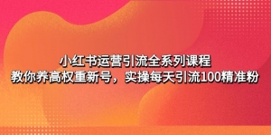 小红书运营引流全系列课程:教你养高权重新号,实操每天引流100精准粉-司马网创基地