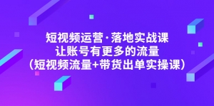 短视频运营·落地实战课 让账号有更多的流量(短视频流量+带货出单实操)-司马网创基地