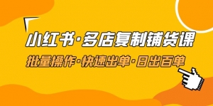小红书·多店复制铺货课,批量操作·快速出单·日出百单(更新2023年2月)-司马网创基地